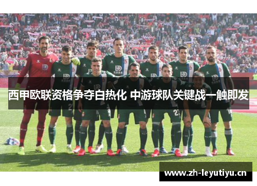 西甲欧联资格争夺白热化 中游球队关键战一触即发