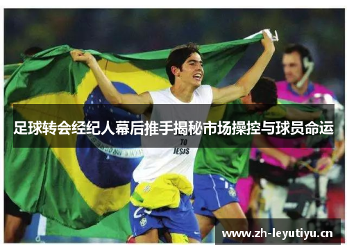 足球转会经纪人幕后推手揭秘市场操控与球员命运 足球转会经纪人幕后推手揭秘市场操控与球员命运