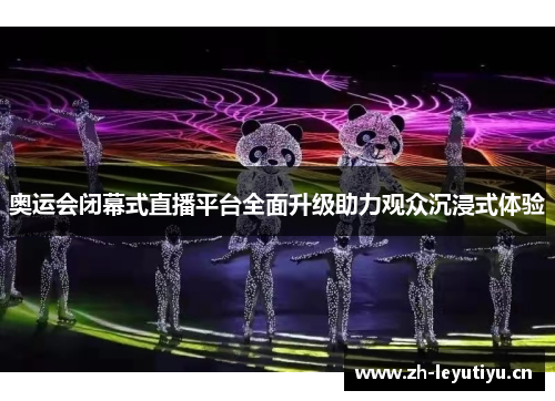 奥运会闭幕式直播平台全面升级助力观众沉浸式体验