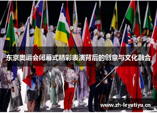 东京奥运会闭幕式精彩表演背后的创意与文化融合 东京奥运会闭幕式精彩表演背后的创意与文化融合