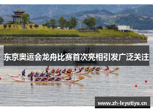 东京奥运会龙舟比赛首次亮相引发广泛关注 东京奥运会龙舟比赛首次亮相引发广泛关注